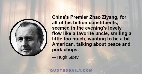 China's Premier Zhao Ziyang, for all of his billion constituents, seemed in the evening's lovely flow like a favorite uncle, smiling a little too much, wanting to be a bit American, talking about peace and pork chops.