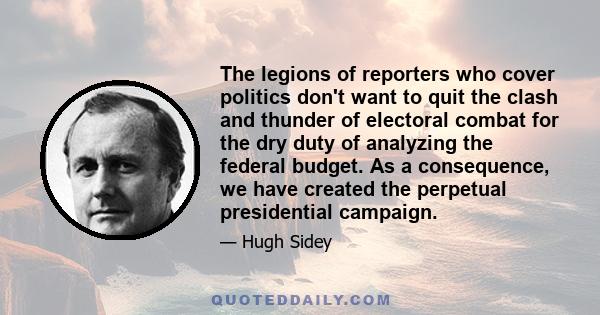 The legions of reporters who cover politics don't want to quit the clash and thunder of electoral combat for the dry duty of analyzing the federal budget. As a consequence, we have created the perpetual presidential