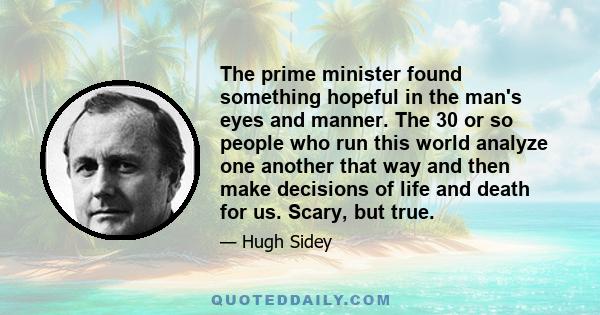 The prime minister found something hopeful in the man's eyes and manner. The 30 or so people who run this world analyze one another that way and then make decisions of life and death for us. Scary, but true.