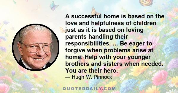 A successful home is based on the love and helpfulness of children just as it is based on loving parents handling their responsibilities. ... Be eager to forgive when problems arise at home. Help with your younger