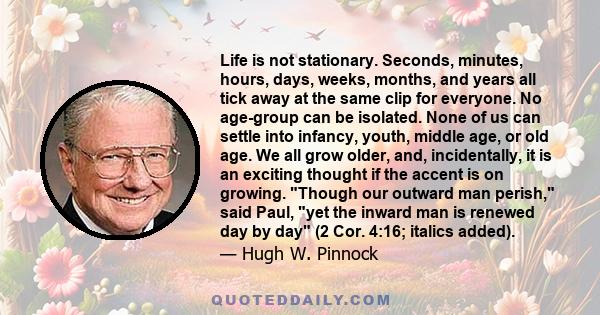 Life is not stationary. Seconds, minutes, hours, days, weeks, months, and years all tick away at the same clip for everyone. No age-group can be isolated. None of us can settle into infancy, youth, middle age, or old