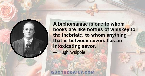 A bibliomaniac is one to whom books are like bottles of whiskey to the inebriate, to whom anything that is between covers has an intoxicating savor.