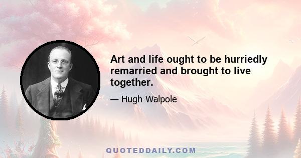 Art and life ought to be hurriedly remarried and brought to live together.