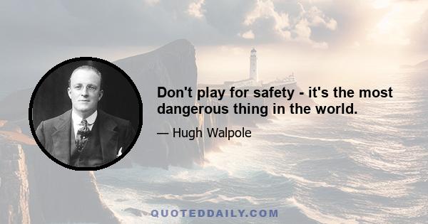 Don't play for safety - it's the most dangerous thing in the world.