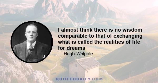 I almost think there is no wisdom comparable to that of exchanging what is called the realities of life for dreams