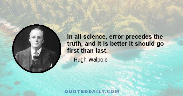 In all science, error precedes the truth, and it is better it should go first than last.