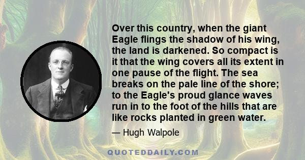 Over this country, when the giant Eagle flings the shadow of his wing, the land is darkened. So compact is it that the wing covers all its extent in one pause of the flight. The sea breaks on the pale line of the shore; 