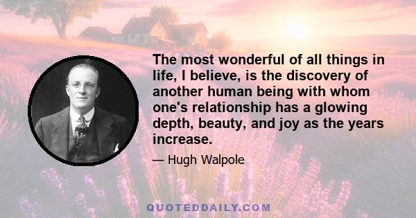 The most wonderful of all things in life, I believe, is the discovery of another human being with whom one's relationship has a glowing depth, beauty, and joy as the years increase.