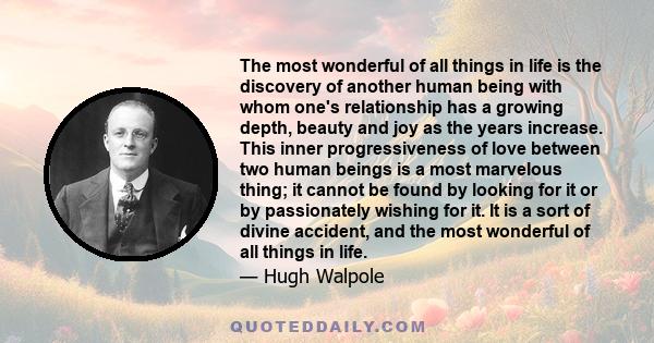 The most wonderful of all things in life is the discovery of another human being with whom one's relationship has a growing depth, beauty and joy as the years increase. This inner progressiveness of love between two