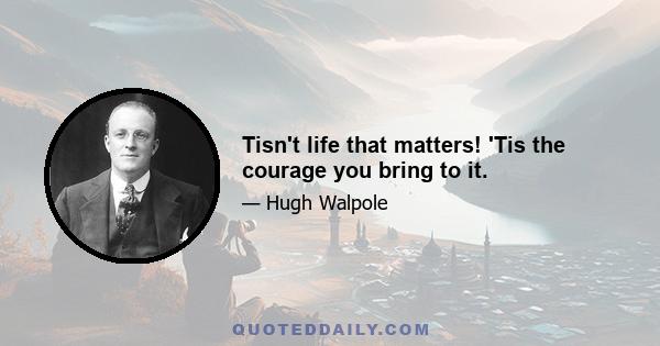 Tisn't life that matters! 'Tis the courage you bring to it.