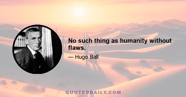 No such thing as humanity without flaws.