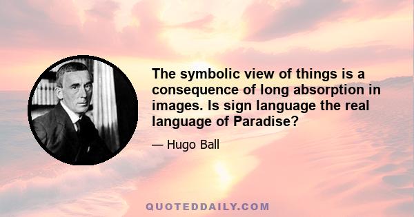 The symbolic view of things is a consequence of long absorption in images. Is sign language the real language of Paradise?