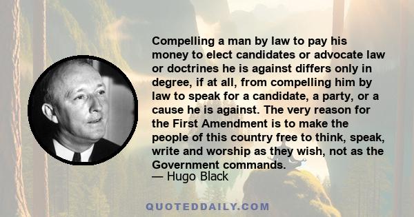 Compelling a man by law to pay his money to elect candidates or advocate law or doctrines he is against differs only in degree, if at all, from compelling him by law to speak for a candidate, a party, or a cause he is