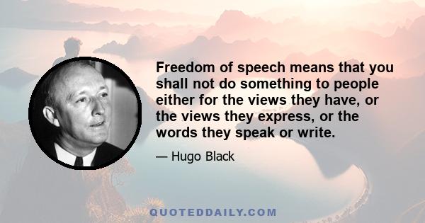 Freedom of speech means that you shall not do something to people either for the views they have, or the views they express, or the words they speak or write.