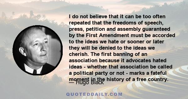 I do not believe that it can be too often repeated that the freedoms of speech, press, petition and assembly guaranteed by the First Amendment must be accorded to the ideas we hate or sooner or later they will be denied 