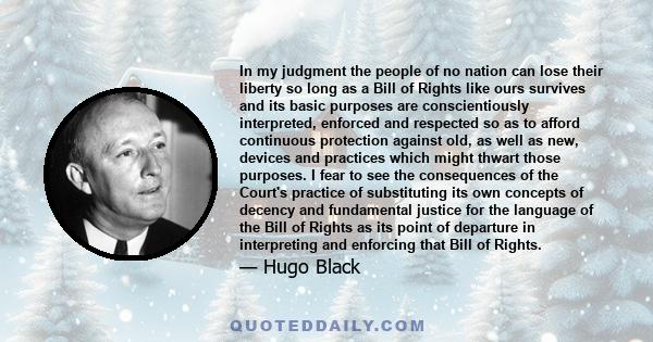 In my judgment the people of no nation can lose their liberty so long as a Bill of Rights like ours survives and its basic purposes are conscientiously interpreted, enforced and respected so as to afford continuous