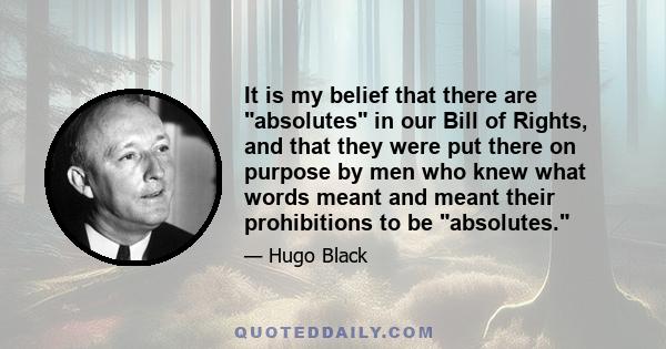 It is my belief that there are absolutes in our Bill of Rights, and that they were put there on purpose by men who knew what words meant and meant their prohibitions to be absolutes.