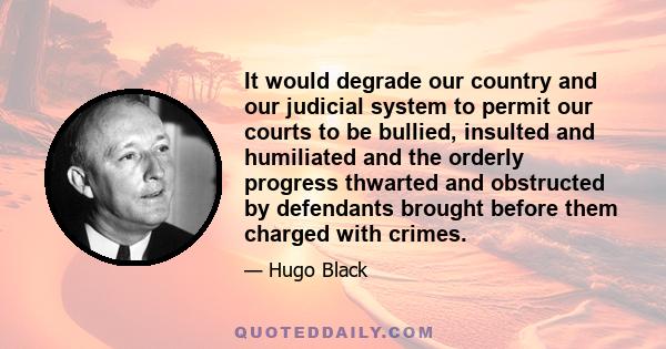 It would degrade our country and our judicial system to permit our courts to be bullied, insulted and humiliated and the orderly progress thwarted and obstructed by defendants brought before them charged with crimes.