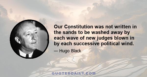 Our Constitution was not written in the sands to be washed away by each wave of new judges blown in by each successive political wind.