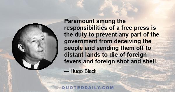 Paramount among the responsibilities of a free press is the duty to prevent any part of the government from deceiving the people and sending them off to distant lands to die of foreign fevers and foreign shot and shell.