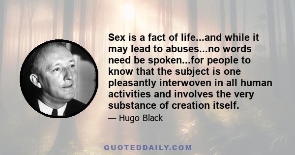 Sex is a fact of life...and while it may lead to abuses...no words need be spoken...for people to know that the subject is one pleasantly interwoven in all human activities and involves the very substance of creation