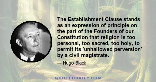 The Establishment Clause stands as an expression of principle on the part of the Founders of our Constitution that religion is too personal, too sacred, too holy, to permit its 'unhallowed perversion' by a civil