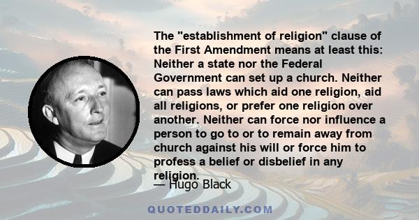 The establishment of religion clause of the First Amendment means at least this: Neither a state nor the Federal Government can set up a church. Neither can pass laws which aid one religion, aid all religions, or prefer 