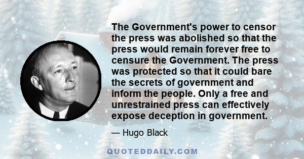 The Government's power to censor the press was abolished so that the press would remain forever free to censure the Government. The press was protected so that it could bare the secrets of government and inform the