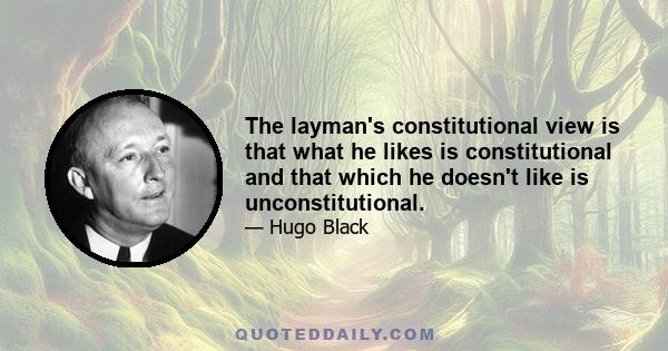 The layman's constitutional view is that what he likes is constitutional and that which he doesn't like is unconstitutional.