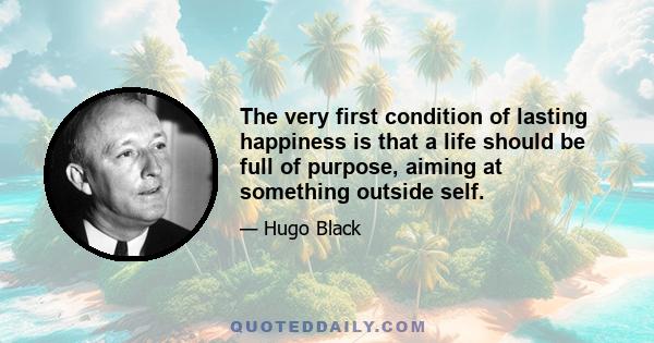 The very first condition of lasting happiness is that a life should be full of purpose, aiming at something outside self.