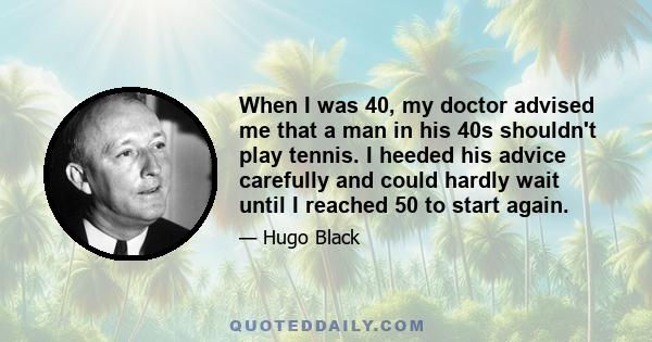 When I was 40, my doctor advised me that a man in his 40s shouldn't play tennis. I heeded his advice carefully and could hardly wait until I reached 50 to start again.