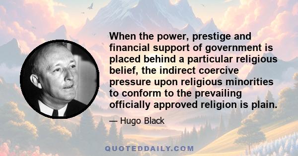 When the power, prestige and financial support of government is placed behind a particular religious belief, the indirect coercive pressure upon religious minorities to conform to the prevailing officially approved