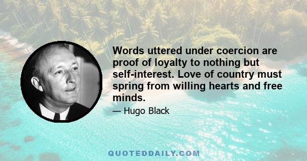 Words uttered under coercion are proof of loyalty to nothing but self-interest. Love of country must spring from willing hearts and free minds.