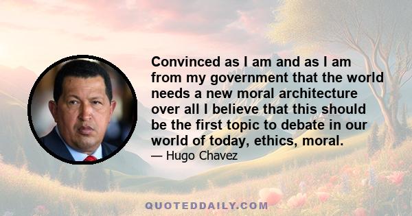 Convinced as I am and as I am from my government that the world needs a new moral architecture over all I believe that this should be the first topic to debate in our world of today, ethics, moral.