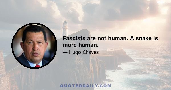 Fascists are not human. A snake is more human.