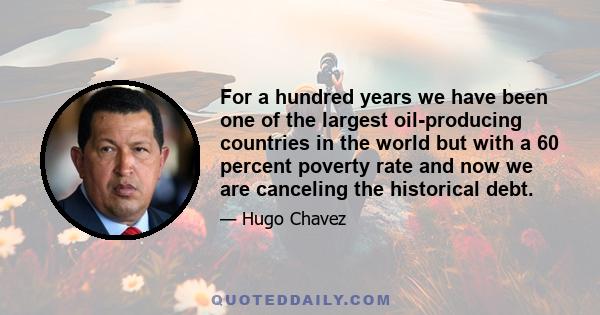 For a hundred years we have been one of the largest oil-producing countries in the world but with a 60 percent poverty rate and now we are canceling the historical debt.