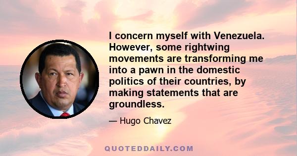 I concern myself with Venezuela. However, some rightwing movements are transforming me into a pawn in the domestic politics of their countries, by making statements that are groundless.