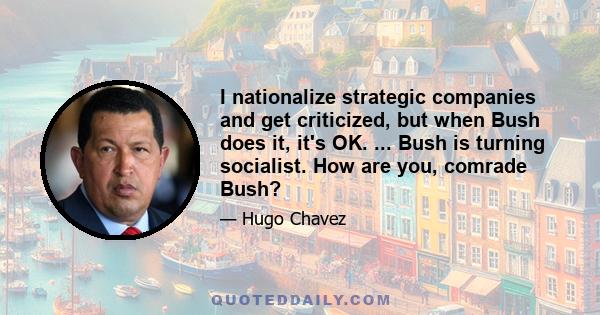 I nationalize strategic companies and get criticized, but when Bush does it, it's OK. ... Bush is turning socialist. How are you, comrade Bush?