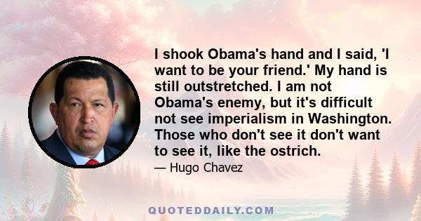 I shook Obama's hand and I said, 'I want to be your friend.' My hand is still outstretched. I am not Obama's enemy, but it's difficult not see imperialism in Washington. Those who don't see it don't want to see it, like 