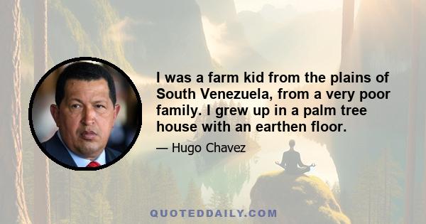 I was a farm kid from the plains of South Venezuela, from a very poor family. I grew up in a palm tree house with an earthen floor.