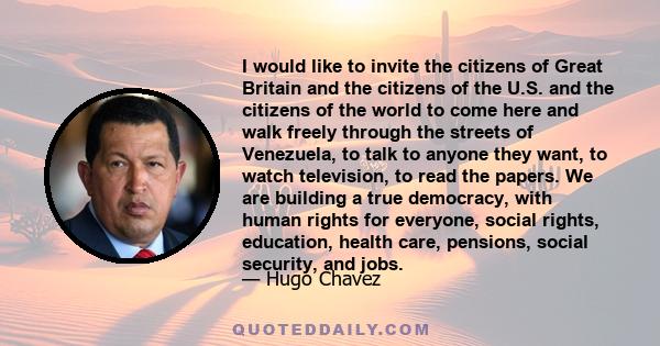 I would like to invite the citizens of Great Britain and the citizens of the U.S. and the citizens of the world to come here and walk freely through the streets of Venezuela, to talk to anyone they want, to watch