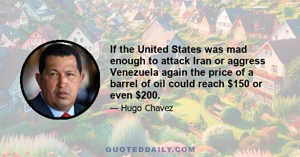 If the United States was mad enough to attack Iran or aggress Venezuela again the price of a barrel of oil could reach $150 or even $200.