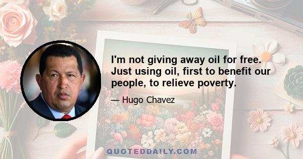 I'm not giving away oil for free. Just using oil, first to benefit our people, to relieve poverty.