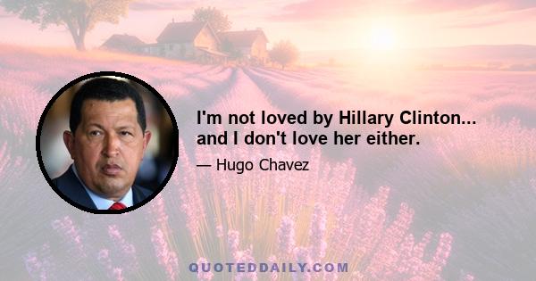 I'm not loved by Hillary Clinton... and I don't love her either.