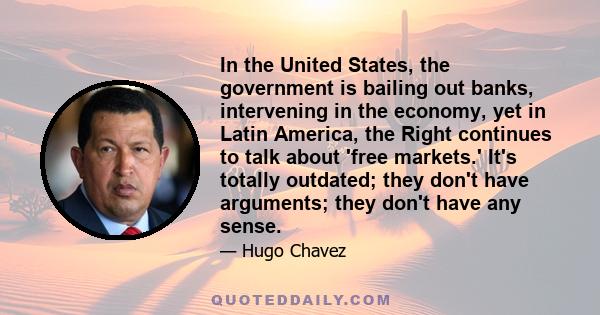 In the United States, the government is bailing out banks, intervening in the economy, yet in Latin America, the Right continues to talk about 'free markets.' It's totally outdated; they don't have arguments; they don't 