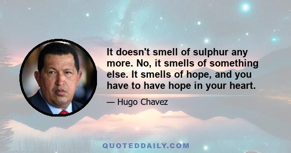 It doesn't smell of sulphur any more. No, it smells of something else. It smells of hope, and you have to have hope in your heart.