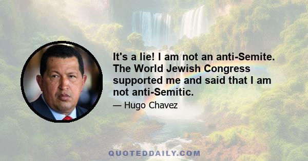 It's a lie! I am not an anti-Semite. The World Jewish Congress supported me and said that I am not anti-Semitic.