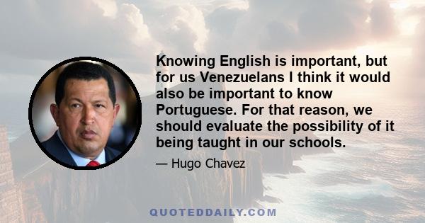 Knowing English is important, but for us Venezuelans I think it would also be important to know Portuguese. For that reason, we should evaluate the possibility of it being taught in our schools.