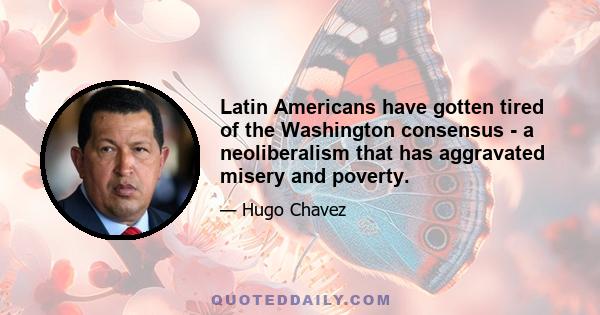 Latin Americans have gotten tired of the Washington consensus - a neoliberalism that has aggravated misery and poverty.