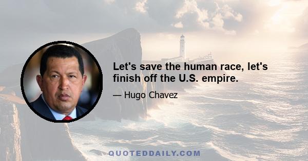 Let's save the human race, let's finish off the U.S. empire.